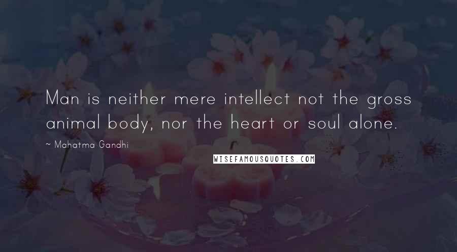 Mahatma Gandhi Quotes: Man is neither mere intellect not the gross animal body, nor the heart or soul alone.