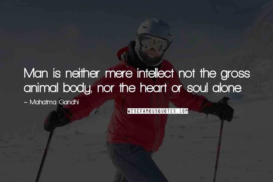 Mahatma Gandhi Quotes: Man is neither mere intellect not the gross animal body, nor the heart or soul alone.