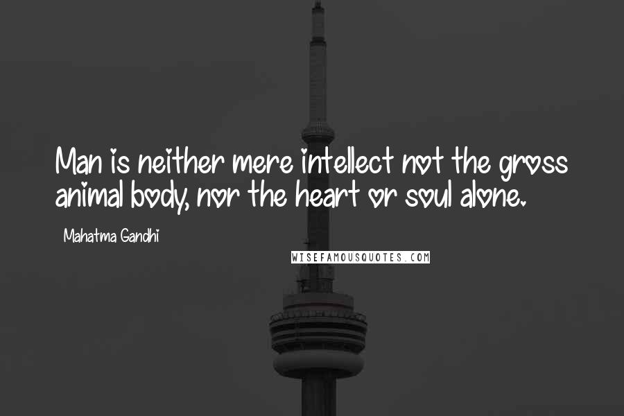 Mahatma Gandhi Quotes: Man is neither mere intellect not the gross animal body, nor the heart or soul alone.