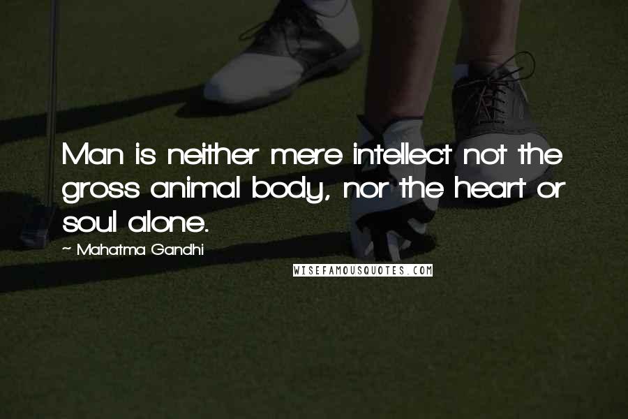 Mahatma Gandhi Quotes: Man is neither mere intellect not the gross animal body, nor the heart or soul alone.