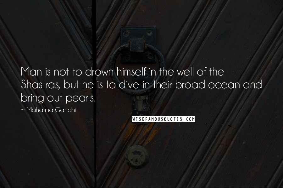 Mahatma Gandhi Quotes: Man is not to drown himself in the well of the Shastras, but he is to dive in their broad ocean and bring out pearls.