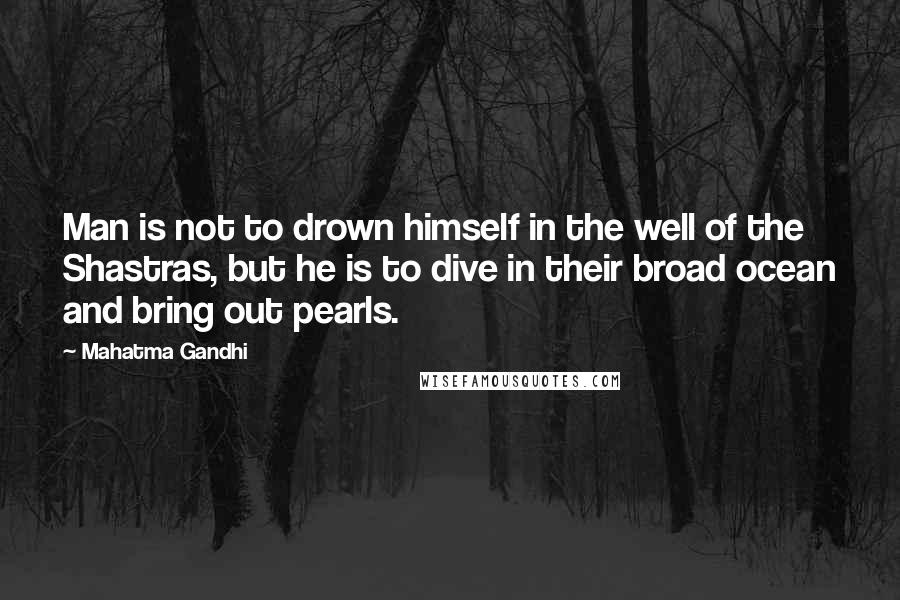 Mahatma Gandhi Quotes: Man is not to drown himself in the well of the Shastras, but he is to dive in their broad ocean and bring out pearls.