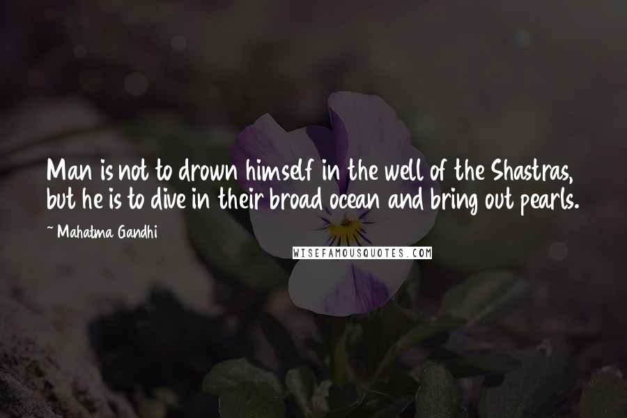 Mahatma Gandhi Quotes: Man is not to drown himself in the well of the Shastras, but he is to dive in their broad ocean and bring out pearls.