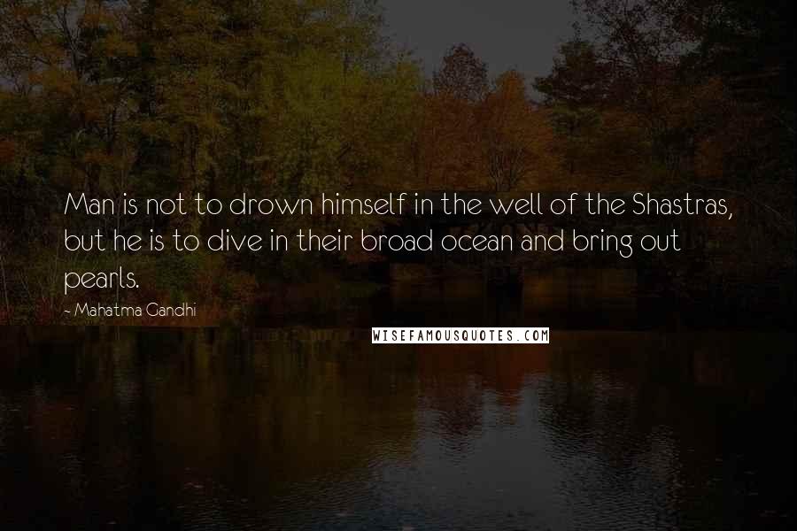 Mahatma Gandhi Quotes: Man is not to drown himself in the well of the Shastras, but he is to dive in their broad ocean and bring out pearls.