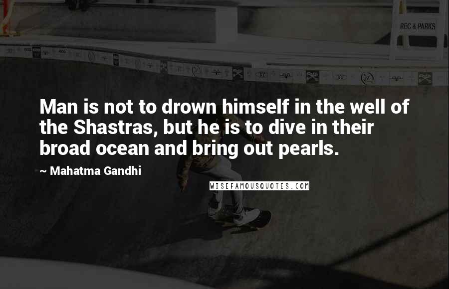 Mahatma Gandhi Quotes: Man is not to drown himself in the well of the Shastras, but he is to dive in their broad ocean and bring out pearls.