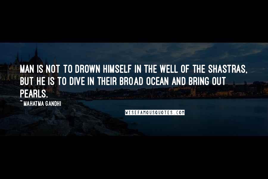 Mahatma Gandhi Quotes: Man is not to drown himself in the well of the Shastras, but he is to dive in their broad ocean and bring out pearls.
