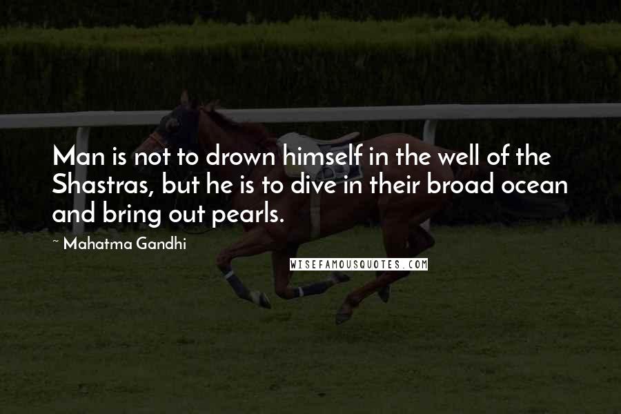 Mahatma Gandhi Quotes: Man is not to drown himself in the well of the Shastras, but he is to dive in their broad ocean and bring out pearls.