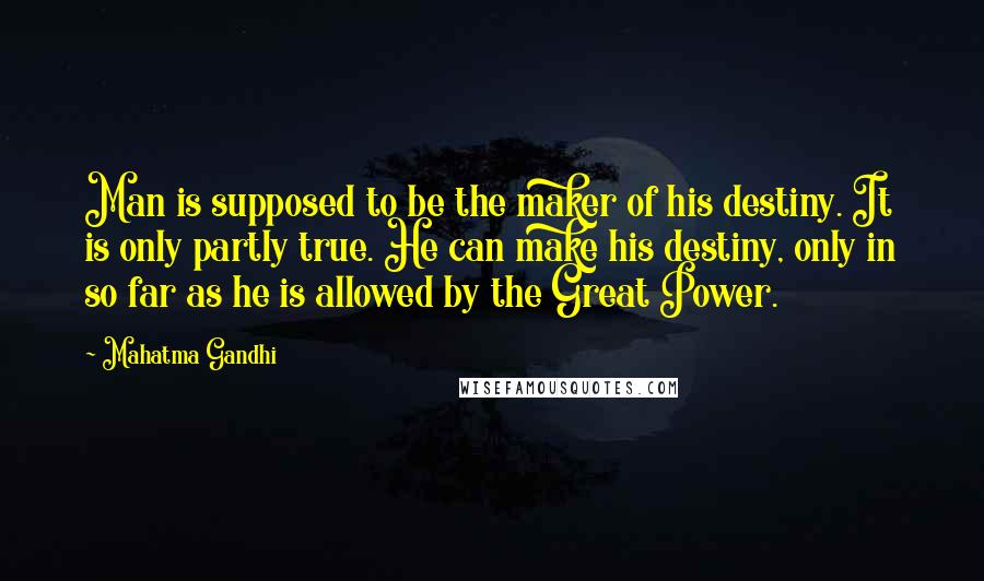 Mahatma Gandhi Quotes: Man is supposed to be the maker of his destiny. It is only partly true. He can make his destiny, only in so far as he is allowed by the Great Power.