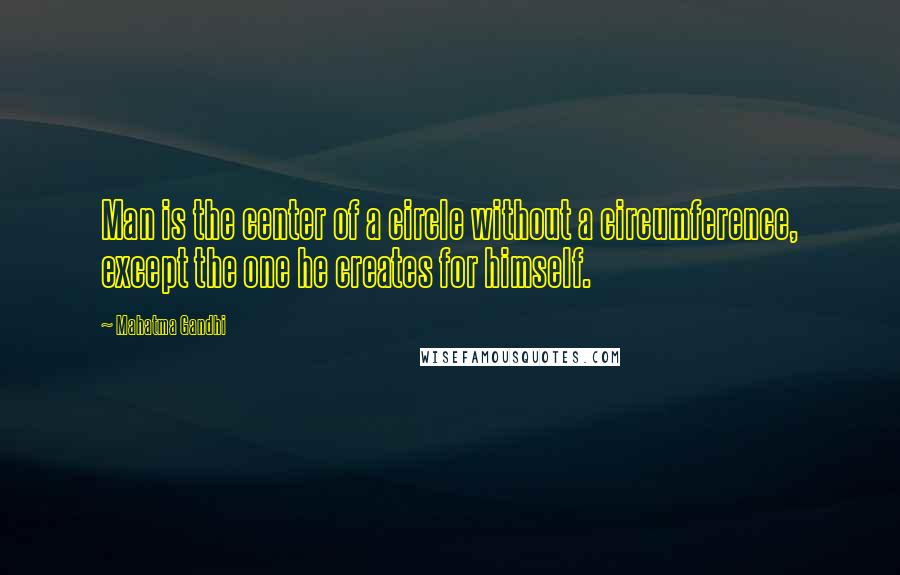 Mahatma Gandhi Quotes: Man is the center of a circle without a circumference, except the one he creates for himself.