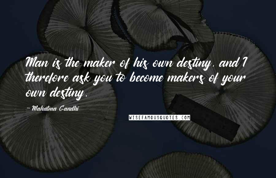 Mahatma Gandhi Quotes: Man is the maker of his own destiny, and I therefore ask you to become makers of your own destiny.