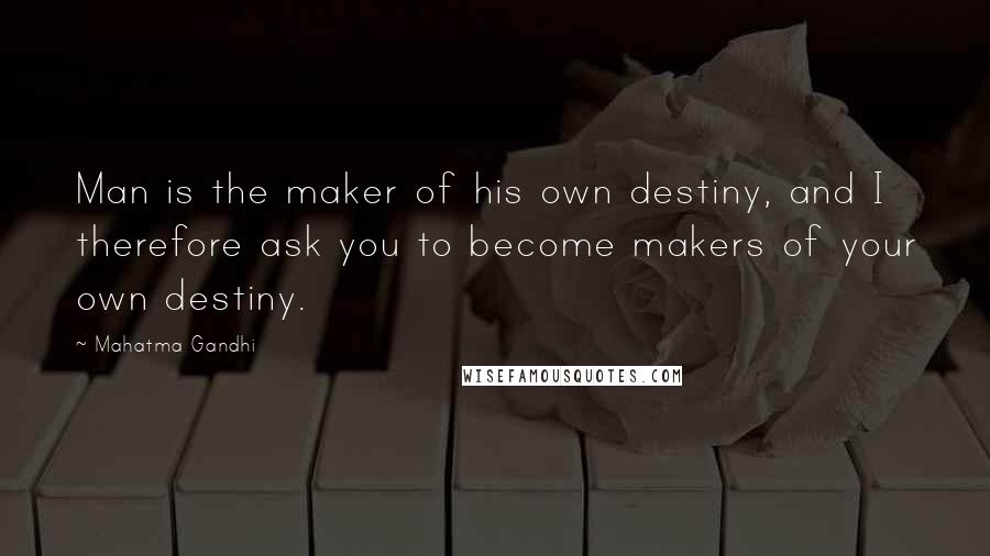 Mahatma Gandhi Quotes: Man is the maker of his own destiny, and I therefore ask you to become makers of your own destiny.