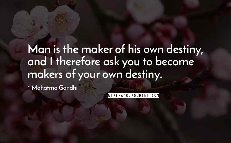 Mahatma Gandhi Quotes: Man is the maker of his own destiny, and I therefore ask you to become makers of your own destiny.