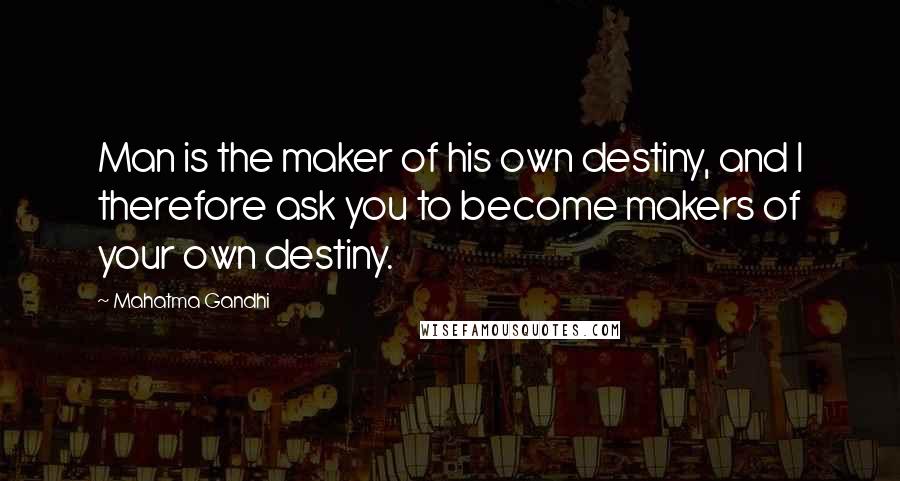 Mahatma Gandhi Quotes: Man is the maker of his own destiny, and I therefore ask you to become makers of your own destiny.