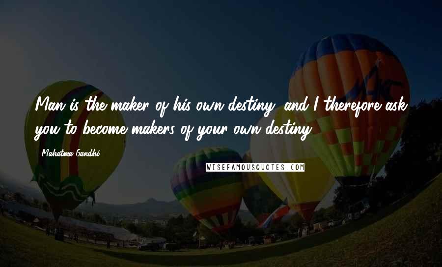 Mahatma Gandhi Quotes: Man is the maker of his own destiny, and I therefore ask you to become makers of your own destiny.