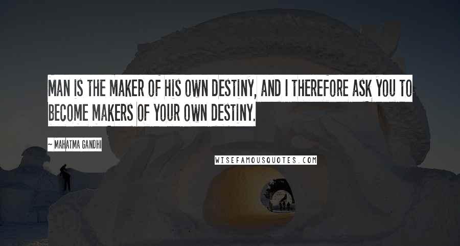 Mahatma Gandhi Quotes: Man is the maker of his own destiny, and I therefore ask you to become makers of your own destiny.