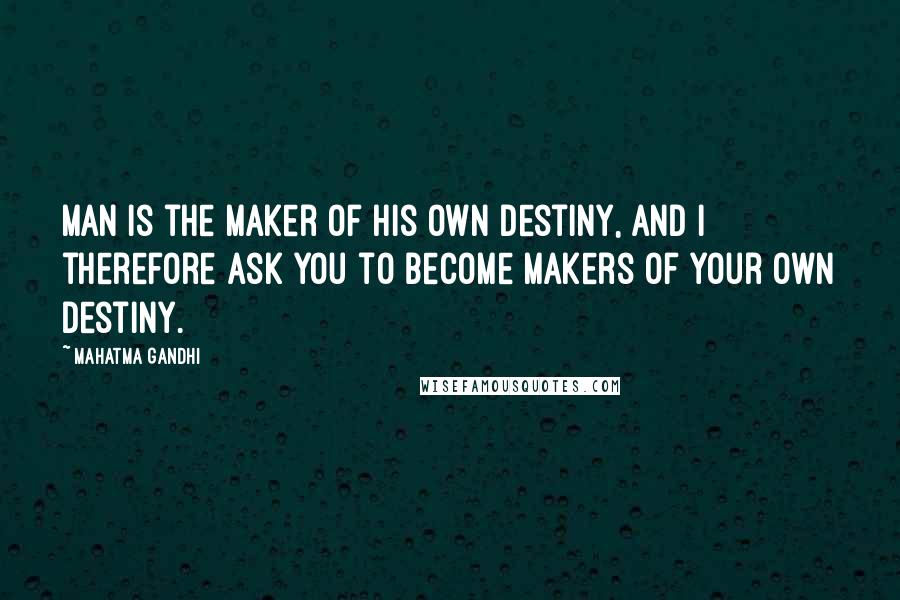 Mahatma Gandhi Quotes: Man is the maker of his own destiny, and I therefore ask you to become makers of your own destiny.