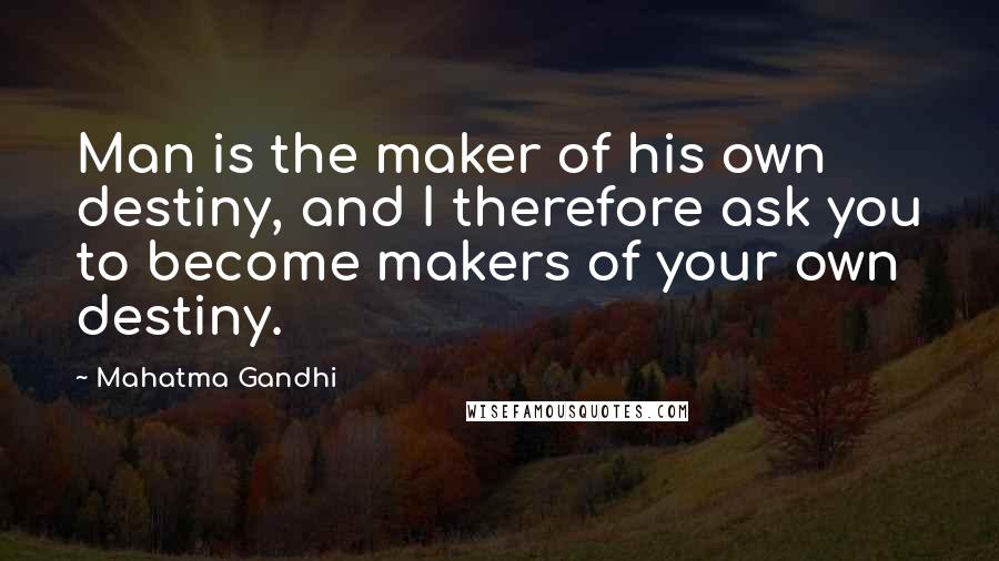 Mahatma Gandhi Quotes: Man is the maker of his own destiny, and I therefore ask you to become makers of your own destiny.