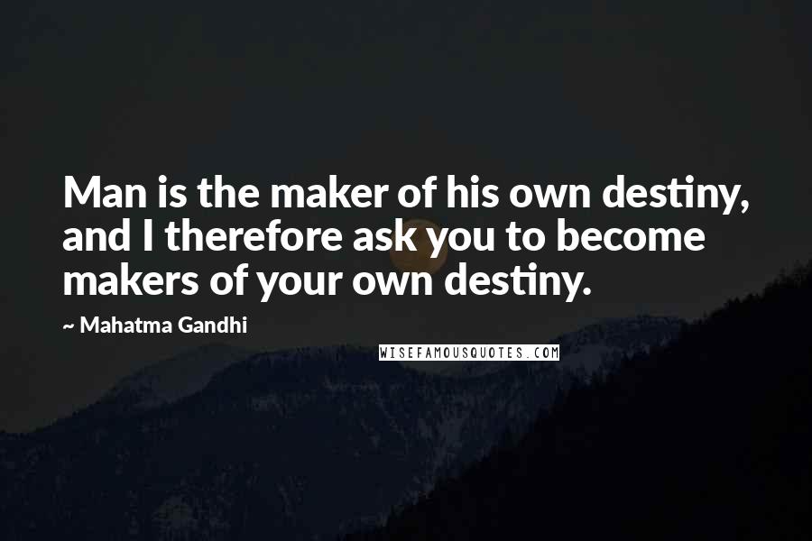 Mahatma Gandhi Quotes: Man is the maker of his own destiny, and I therefore ask you to become makers of your own destiny.