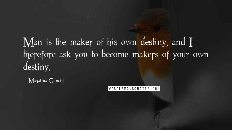 Mahatma Gandhi Quotes: Man is the maker of his own destiny, and I therefore ask you to become makers of your own destiny.