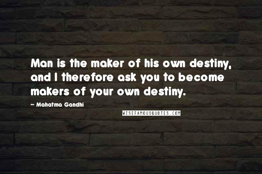 Mahatma Gandhi Quotes: Man is the maker of his own destiny, and I therefore ask you to become makers of your own destiny.