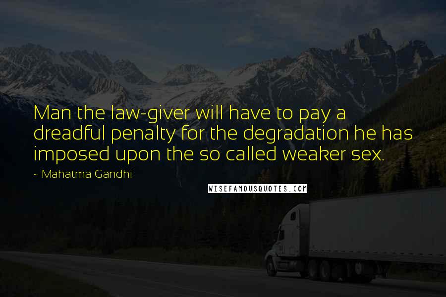 Mahatma Gandhi Quotes: Man the law-giver will have to pay a dreadful penalty for the degradation he has imposed upon the so called weaker sex.