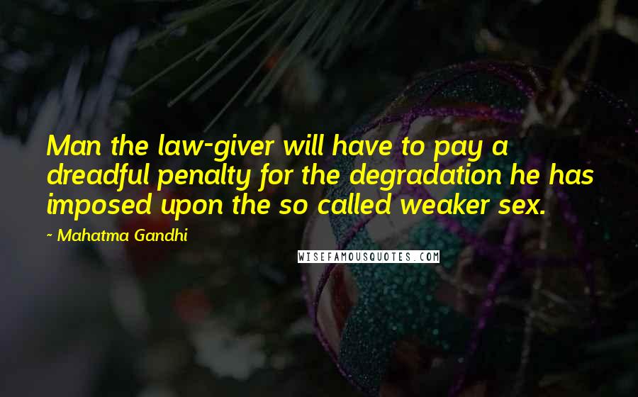 Mahatma Gandhi Quotes: Man the law-giver will have to pay a dreadful penalty for the degradation he has imposed upon the so called weaker sex.