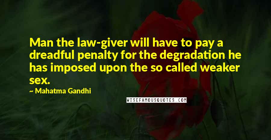 Mahatma Gandhi Quotes: Man the law-giver will have to pay a dreadful penalty for the degradation he has imposed upon the so called weaker sex.