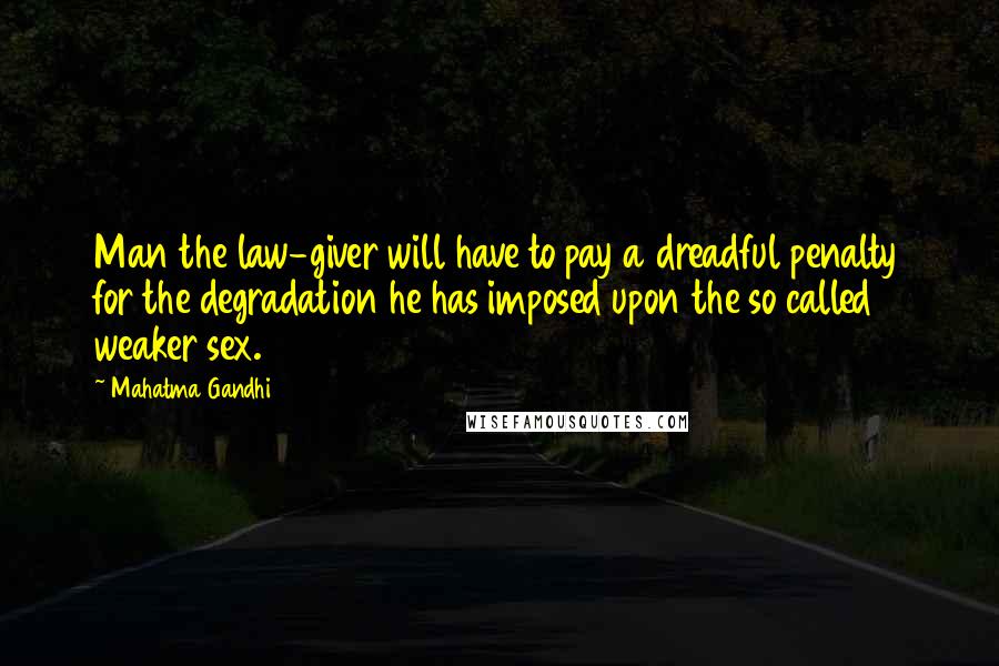 Mahatma Gandhi Quotes: Man the law-giver will have to pay a dreadful penalty for the degradation he has imposed upon the so called weaker sex.