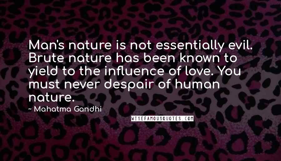 Mahatma Gandhi Quotes: Man's nature is not essentially evil. Brute nature has been known to yield to the influence of love. You must never despair of human nature.