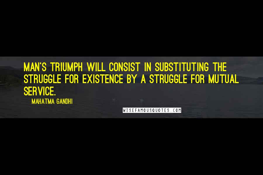 Mahatma Gandhi Quotes: Man's triumph will consist in substituting the struggle for existence by a struggle for mutual service.