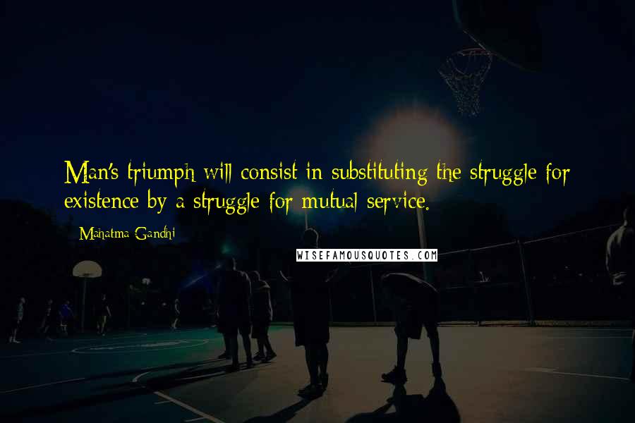 Mahatma Gandhi Quotes: Man's triumph will consist in substituting the struggle for existence by a struggle for mutual service.