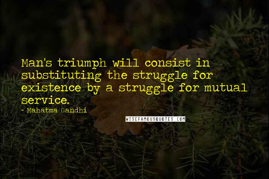 Mahatma Gandhi Quotes: Man's triumph will consist in substituting the struggle for existence by a struggle for mutual service.