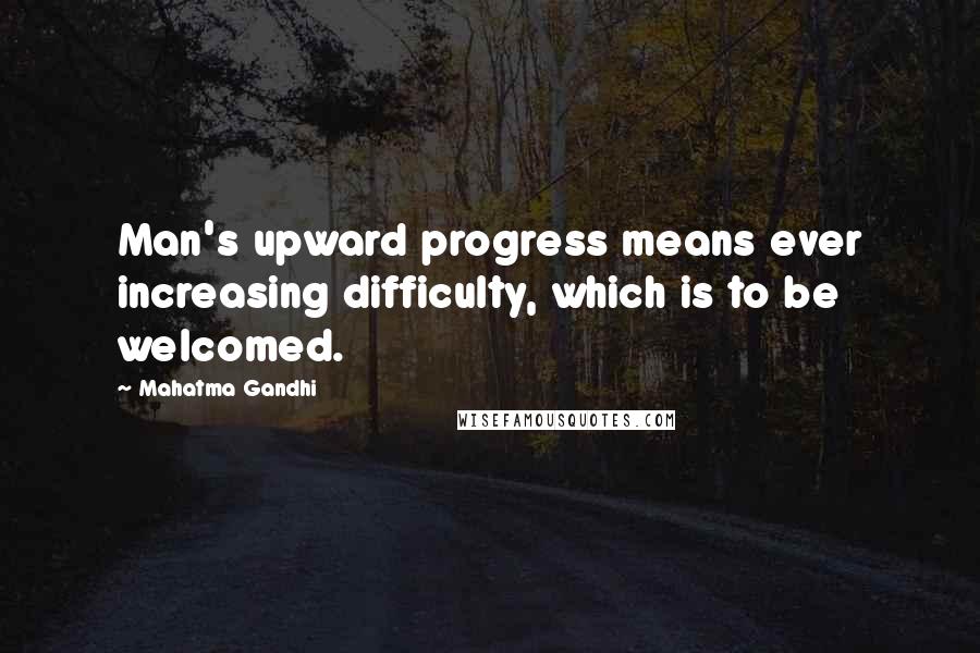 Mahatma Gandhi Quotes: Man's upward progress means ever increasing difficulty, which is to be welcomed.