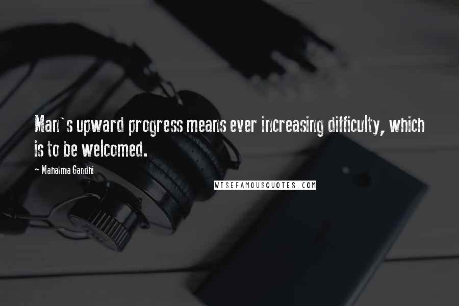 Mahatma Gandhi Quotes: Man's upward progress means ever increasing difficulty, which is to be welcomed.