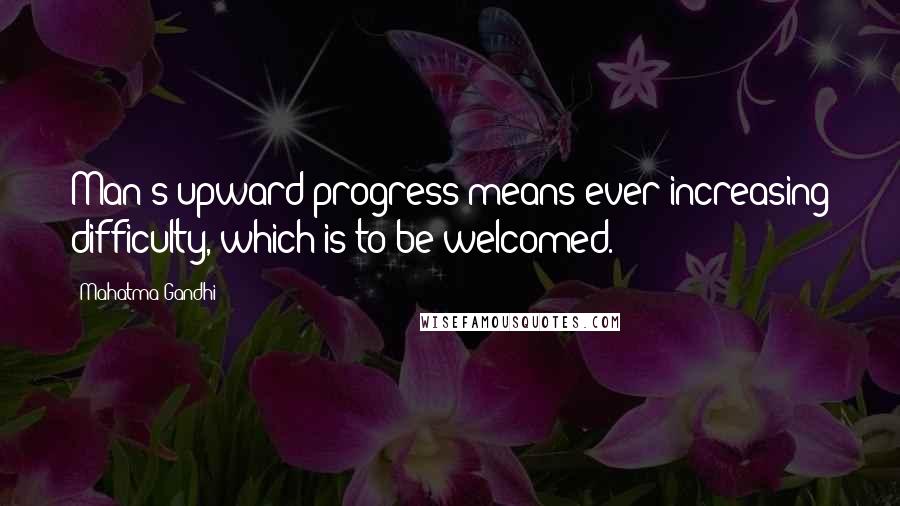 Mahatma Gandhi Quotes: Man's upward progress means ever increasing difficulty, which is to be welcomed.