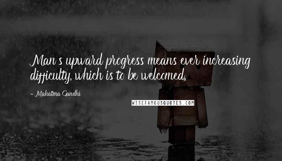 Mahatma Gandhi Quotes: Man's upward progress means ever increasing difficulty, which is to be welcomed.