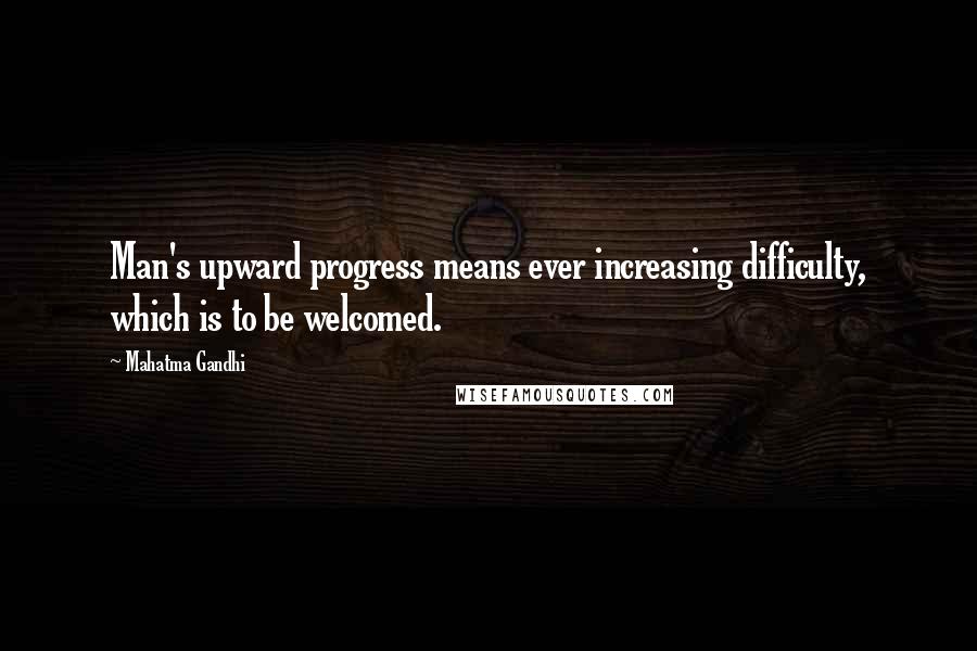 Mahatma Gandhi Quotes: Man's upward progress means ever increasing difficulty, which is to be welcomed.