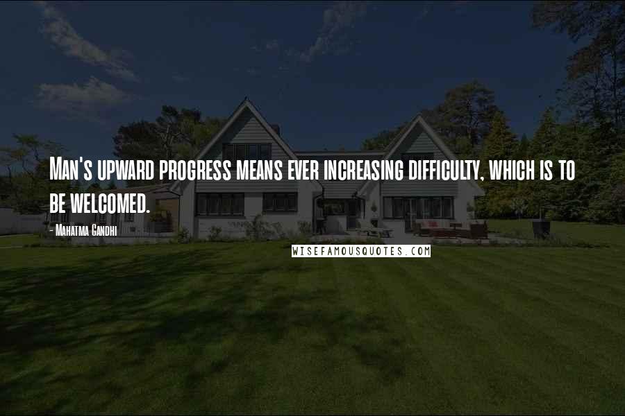 Mahatma Gandhi Quotes: Man's upward progress means ever increasing difficulty, which is to be welcomed.