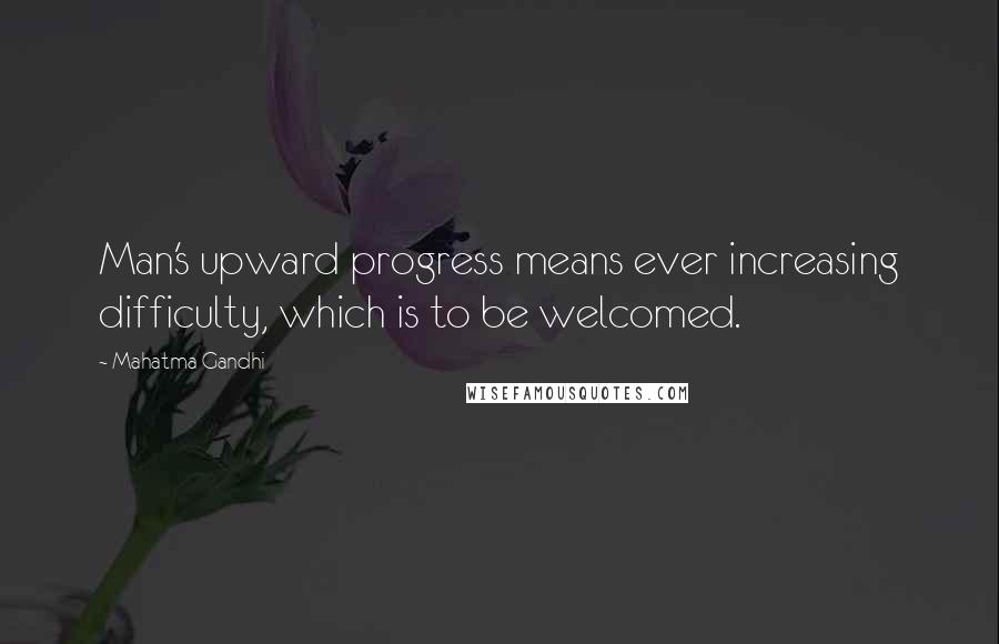 Mahatma Gandhi Quotes: Man's upward progress means ever increasing difficulty, which is to be welcomed.