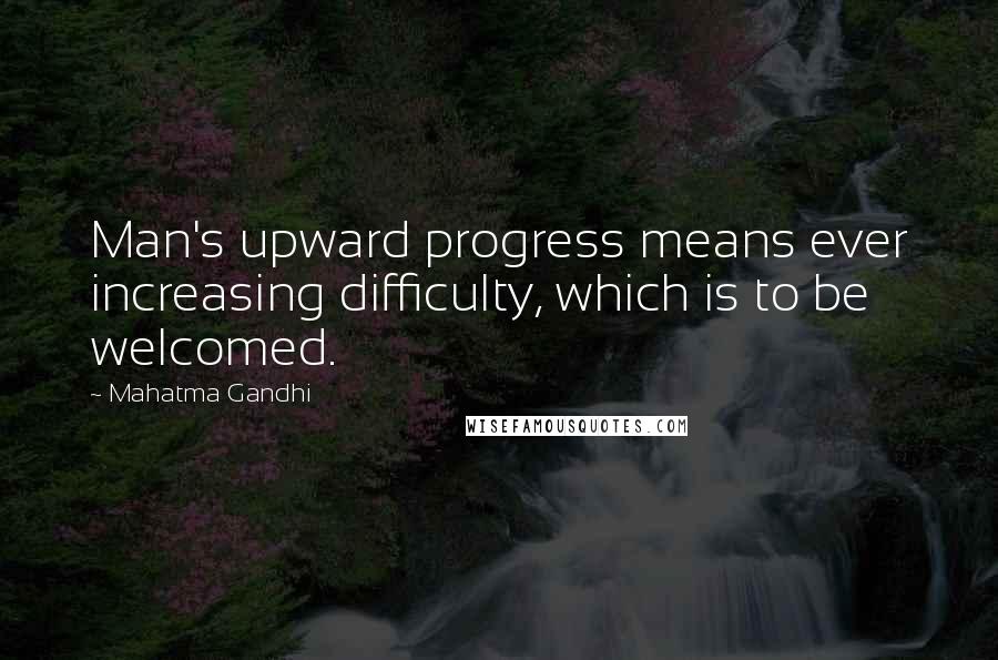 Mahatma Gandhi Quotes: Man's upward progress means ever increasing difficulty, which is to be welcomed.