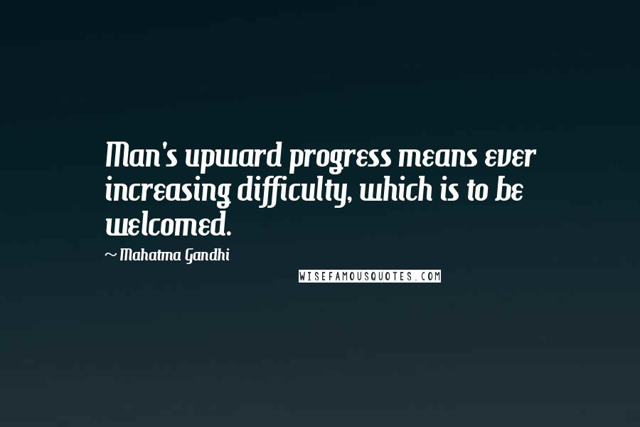 Mahatma Gandhi Quotes: Man's upward progress means ever increasing difficulty, which is to be welcomed.