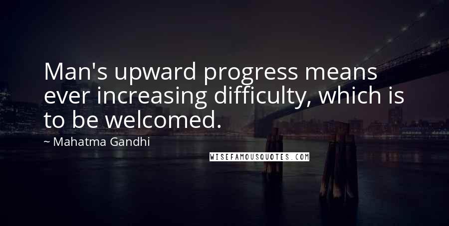 Mahatma Gandhi Quotes: Man's upward progress means ever increasing difficulty, which is to be welcomed.