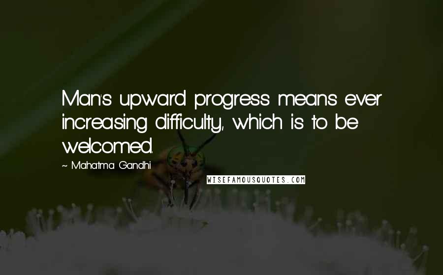 Mahatma Gandhi Quotes: Man's upward progress means ever increasing difficulty, which is to be welcomed.