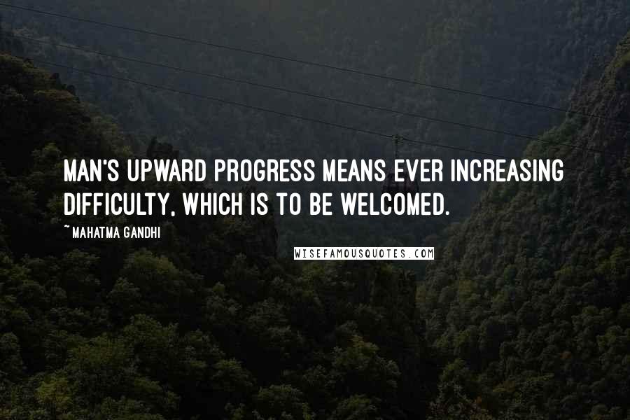 Mahatma Gandhi Quotes: Man's upward progress means ever increasing difficulty, which is to be welcomed.