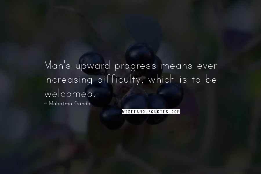 Mahatma Gandhi Quotes: Man's upward progress means ever increasing difficulty, which is to be welcomed.