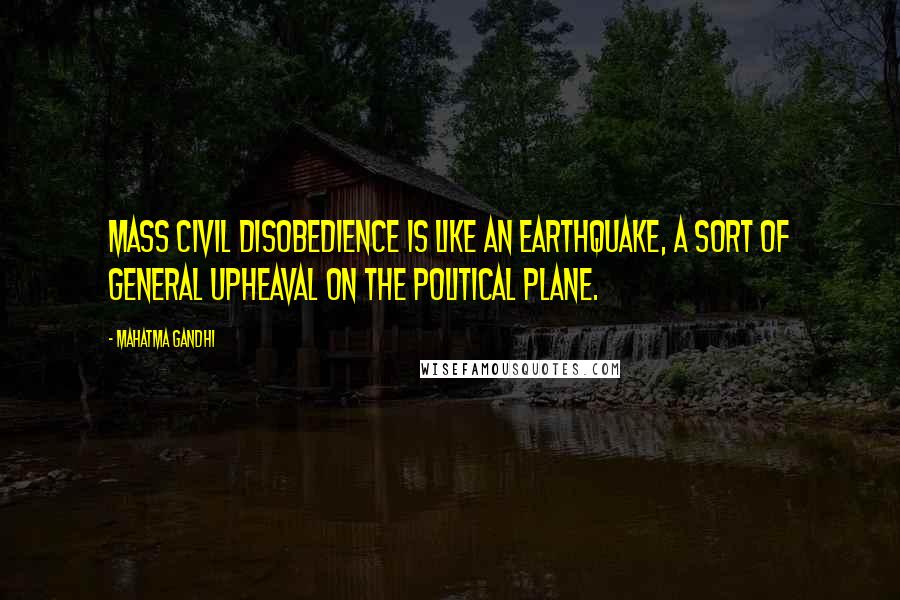 Mahatma Gandhi Quotes: Mass civil disobedience is like an earthquake, a sort of general upheaval on the political plane.