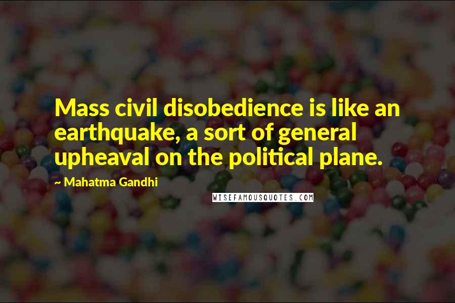 Mahatma Gandhi Quotes: Mass civil disobedience is like an earthquake, a sort of general upheaval on the political plane.