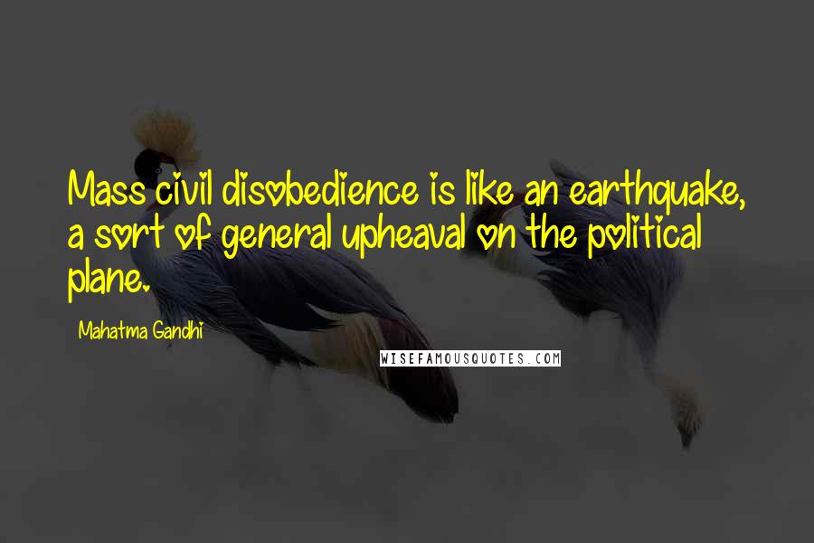 Mahatma Gandhi Quotes: Mass civil disobedience is like an earthquake, a sort of general upheaval on the political plane.