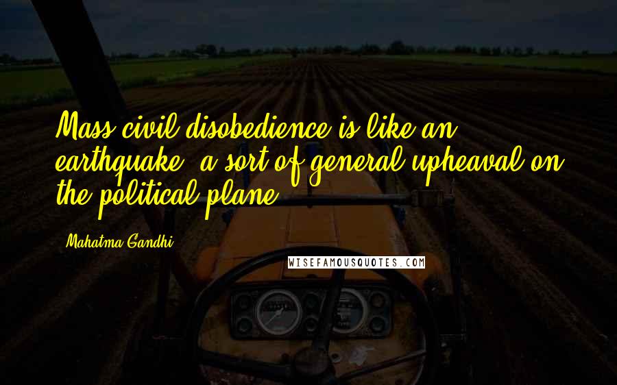 Mahatma Gandhi Quotes: Mass civil disobedience is like an earthquake, a sort of general upheaval on the political plane.