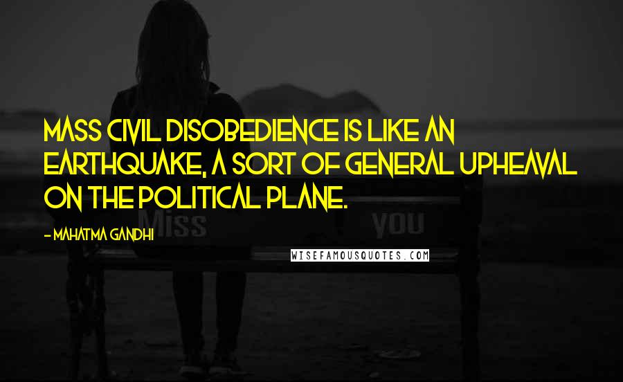 Mahatma Gandhi Quotes: Mass civil disobedience is like an earthquake, a sort of general upheaval on the political plane.